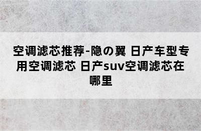 空调滤芯推荐-隐の翼 日产车型专用空调滤芯 日产suv空调滤芯在哪里